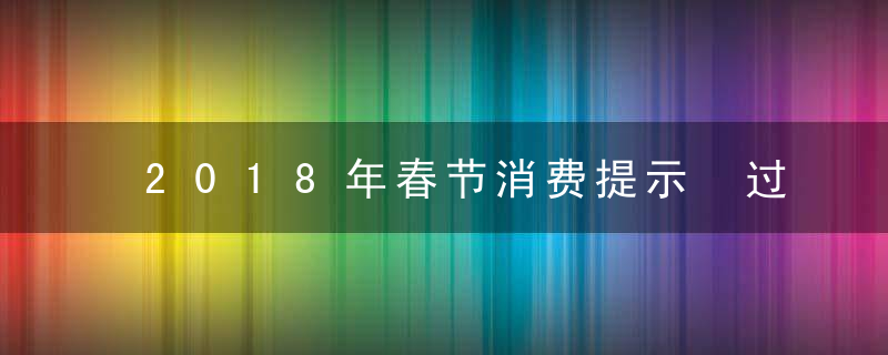 2018年春节消费提示 过年需警惕七大消费陷阱
